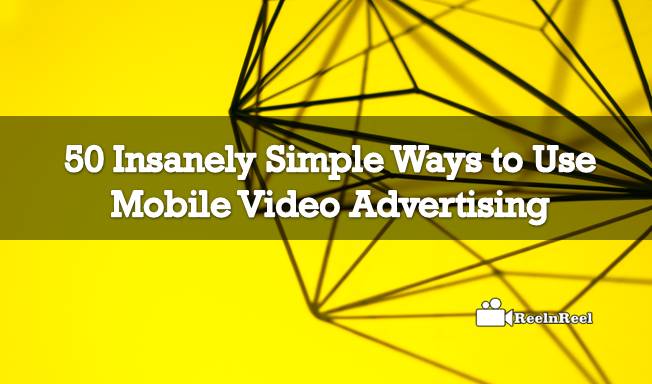 50 Insanely Simple Ways to Use Mobile Video Advertising